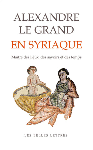 Alexandre le Grand en syriaque: Maître des lieux, des savoirs et des temps.