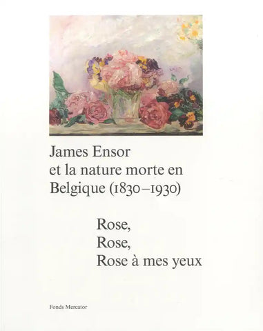 James Ensor et la nature morte en Belgique (1830-1930): Rose, Rose, Rose à mes yeux.