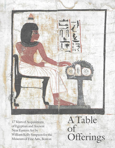 A Table of Offerings. 17 years of Acquisitions of Egyptian and Ancient Near Easter Art by William Kelly Simpson for the Museum of Fine Arts, Boston.