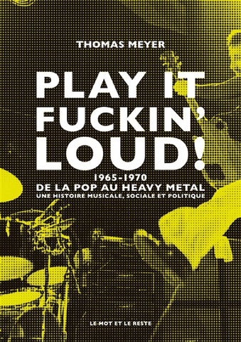 Play It Fuckin' Loud ! 1965 - 1970 de la Pop au Heavy Metal, une histoire musicale, sociale et politique.