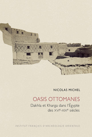 Oasis ottomanes - Dakhla et Kharga dans l'Egypte des XVIe-XIXe siècles. CAI 36.