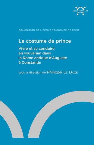 Le costume de prince. Vivre et se conduire en souverain dans la Rome antique d'Auguste à Constantin.