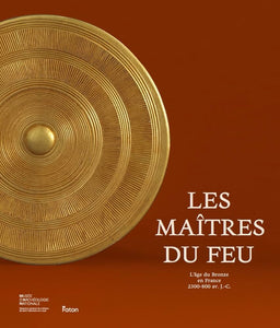 Les maitres du feu. L'age du Bronze en France. 2300-800 avant J.-C.