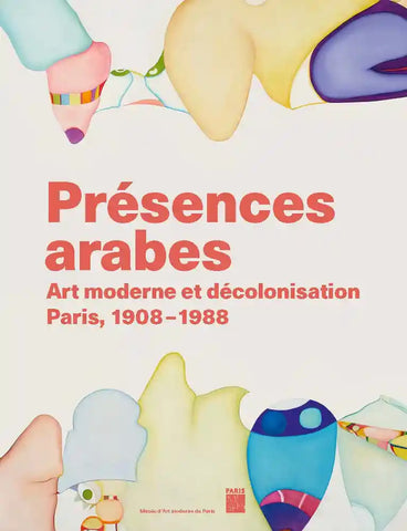 Présences arabes: Art moderne et décolonisation. Paris, 1908-1988.