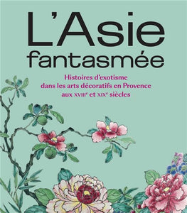 L'Asie fantasmée: Histoires d'exotisme dans les arts décoratifs en Provence aux XVIIIe et XIXe siècles.