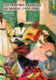 Les peintres français au Maroc (1912-1956): Le Maroc des peintres français (1912-1956) De l'orientalisme à l'art colonial. Dictionnaire des peintres français au Maroc (1912-1956).