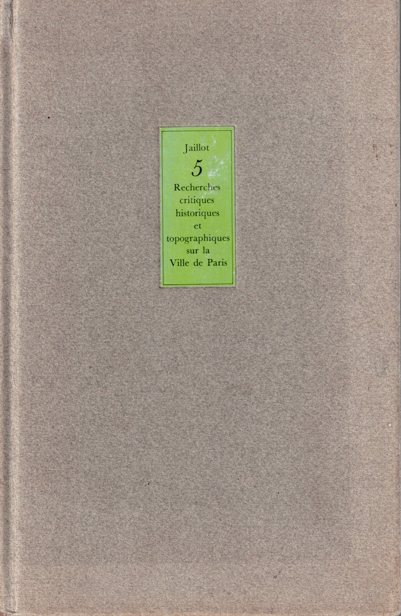 Recherches critiques historiques et topographiques sur la Ville de Paris, depuis ses commencements connus jusqu'à présent; Avec le plan de chaque quartier.. Volume 5.