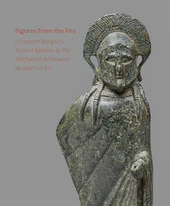 Figures from the Fire. J. Pierpont Morgan's Ancient Bronzes at the Wadsworth Atheneum Museum of Art.