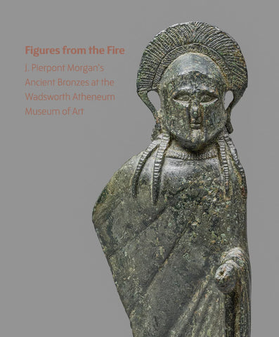 Figures from the Fire. J. Pierpont Morgan's Ancient Bronzes at the Wadsworth Atheneum Museum of Art.