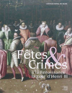 Fêtes et Crimes à la Renaissance. La cour d'Henri III.