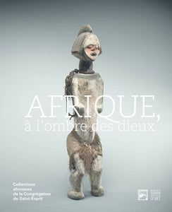 Afrique. A l'ombre des dieux. Collections africaines de la Congrégation du Saint-Esprit.