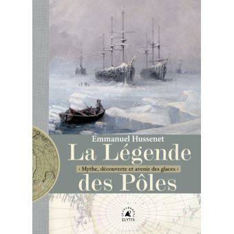 La Légende des pôles. Mythe, exploration et avenir des glaces.