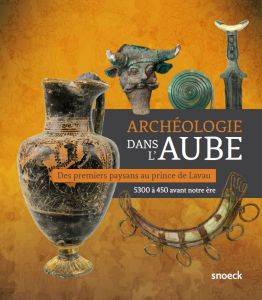 Archéologie dans l'Aube. Des premiers paysans au prince de Lavau. 5300 à 450 avant notre ère.