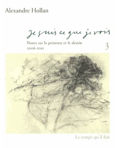 Je suis ce que je vois. Tome 3. Notes sur la peinture et le dessin 2006-2011.