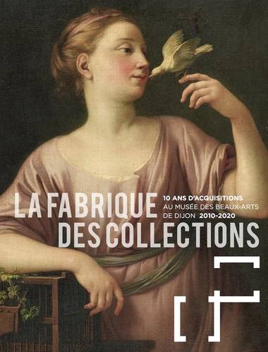 La Fabrique des collections. 10 ans d'acquisitions au Musée des Beaux-Arts de Dijon. 2010-2020.