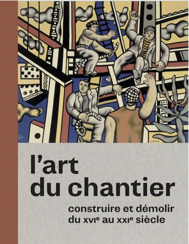 L'Art du chantier. Construire et démolir du XVIe au XXIe siècle.