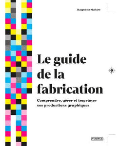 Le guide de la fabrication. Comprendre, gérer et imprimer vos productions graphiques.