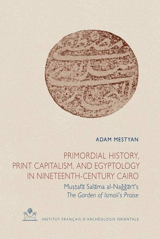 Primordial History, Print Capitalism, and Egyptology in Nineteenth-Century Cairo . Mustafa Salama al-Naggari’s. The Garden of Ismail’s Praise. CAI 35.