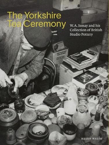 The Yorkshire Tea Ceremony. W.A. Ismay and his Collection of British Studio Pottery.
