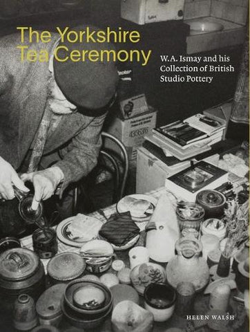 The Yorkshire Tea Ceremony. WA Ismay and his Collection of British Studio Pottery.