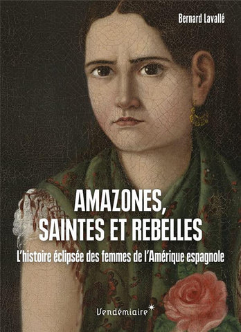 Amazones saintes et rebelles. L’histoire éclipsée des femmes de l’Amérique espagnole.